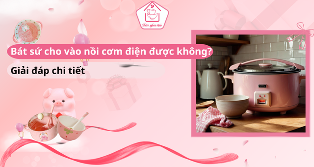 Bát sứ cho vào nồi cơm điện được không? Giải đáp chi tiết