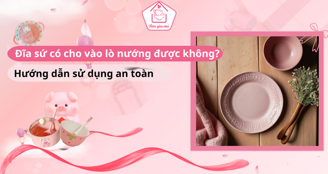 Đĩa sứ có cho vào lò nướng được không, hướng dẫn sử dụng an toàn